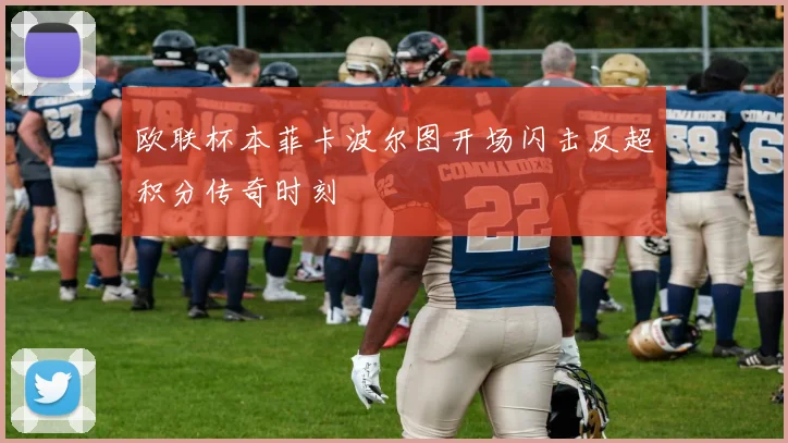 欧联杯本菲卡波尔图开场闪击反超积分传奇时刻