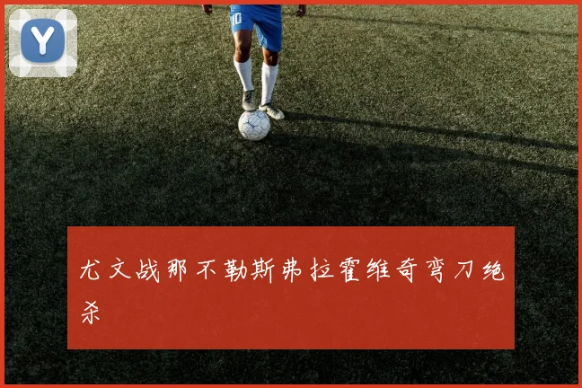 尤文战那不勒斯弗拉霍维奇弯刀绝杀