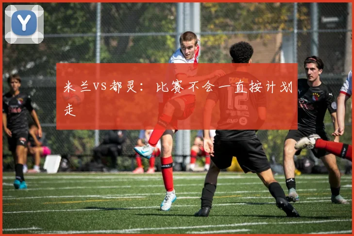 米兰vs都灵：比赛不会一直按计划走