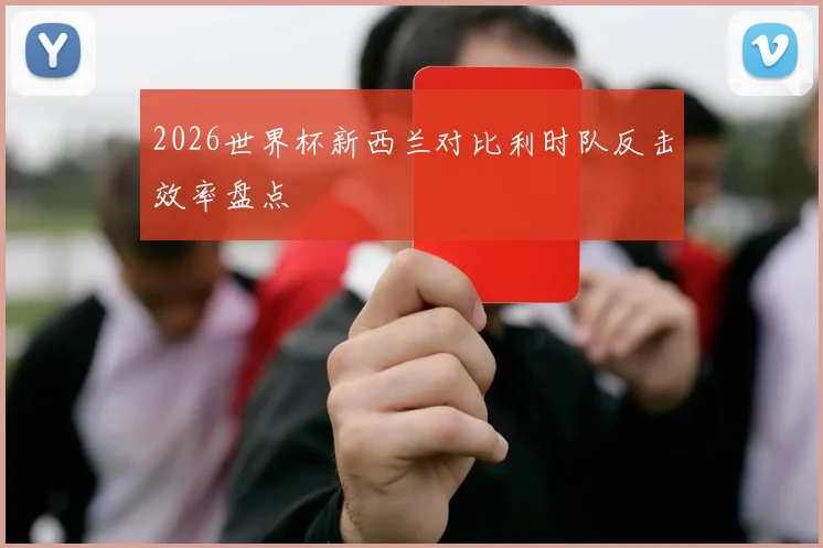 2026世界杯新西兰对比利时队反击效率盘点
