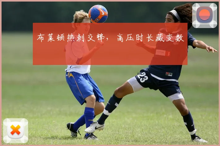 布莱顿热刺交锋,高压时长藏变数