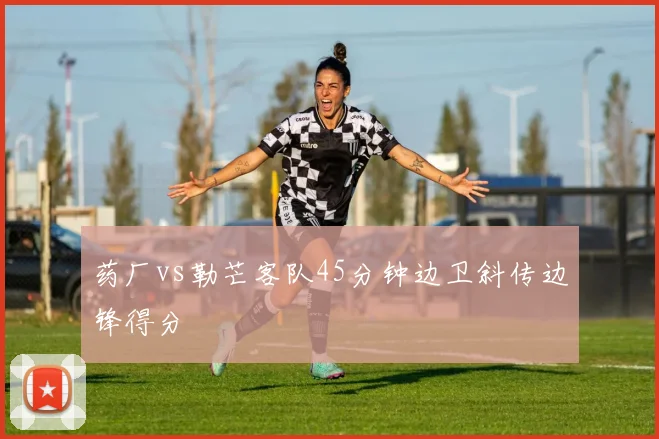 药厂vs勒芒客队45分钟边卫斜传边锋得分