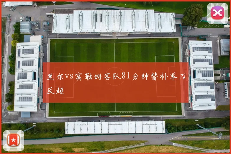 里尔vs富勒姆客队81分钟替补单刀反超