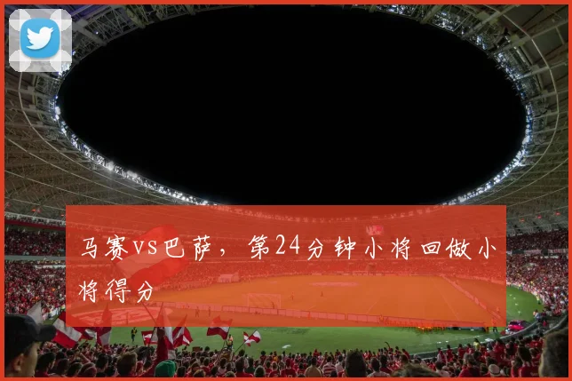马赛vs巴萨，第24分钟小将回做小将得分