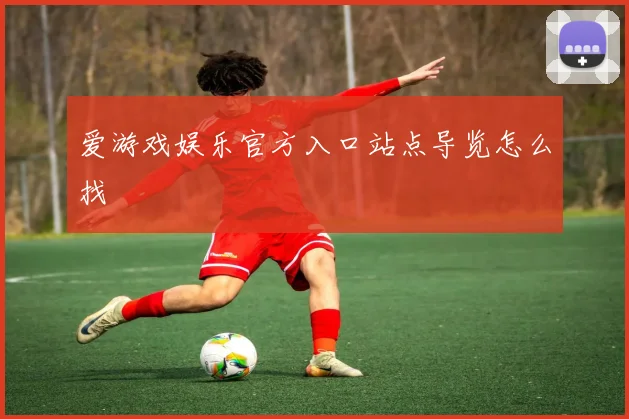 爱游戏娱乐官方入口站点导览怎么找